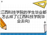 江西科技学院的学生毕业都怎么样了(江西科技学院毕业去向)