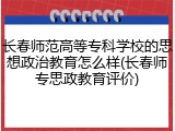 长春师范高等专科学校的思想政治教育怎么样(长春师专思政教育评价)