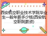 西安航空职业技术学院毕业生一般年薪多少钱(西安航空职院薪资)