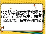 北京航空航天大学北海学院有没有在职研究生，如何申请(北航北海在职研申请)