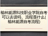 榆林能源科技职业学院自考可以去读吗，流程是什么(榆林能源自考流程)