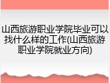山西旅游职业学院毕业可以找什么样的工作(山西旅游职业学院就业方向)