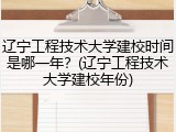 辽宁工程技术大学建校时间是哪一年？(辽宁工程技术大学建校年份)