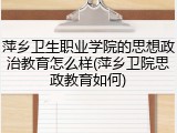 萍乡卫生职业学院的思想政治教育怎么样(萍乡卫院思政教育如何)
