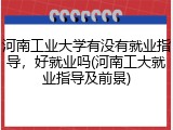 河南工业大学有没有就业指导，好就业吗(河南工大就业指导及前景)