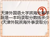 天津外国语大学滨海外事学院是一本吗录取分数线多少(天津外院滨海外事录取分)