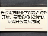 长沙南方职业学院是否对外开放，要预约吗(长沙南方职院开放需预约吗)