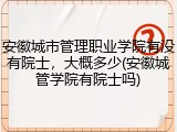安徽城市管理职业学院有没有院士，大概多少(安徽城管学院有院士吗)