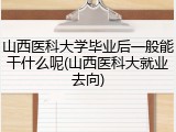 山西医科大学毕业后一般能干什么呢(山西医科大就业去向)