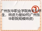 广州东华职业学院有多少学生，师资力量如何(广州东华职院规模师资)