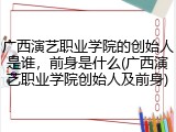 广西演艺职业学院的创始人是谁，前身是什么(广西演艺职业学院创始人及前身)