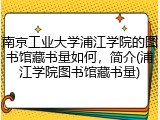 南京工业大学浦江学院的图书馆藏书量如何，简介(浦江学院图书馆藏书量)