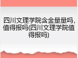 四川文理学院含金量量吗，值得报吗(四川文理学院值得报吗)