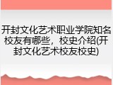 开封文化艺术职业学院知名校友有哪些，校史介绍(开封文化艺术校友校史)