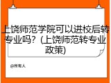 上饶师范学院可以进校后转专业吗？(上饶师范转专业政策)