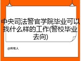 中央司法警官学院毕业可以找什么样的工作(警校毕业去向)
