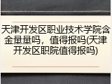 天津开发区职业技术学院含金量量吗，值得报吗(天津开发区职院值得报吗)