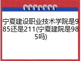 宁夏建设职业技术学院是985还是211(宁夏建院是985吗)