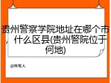 贵州警察学院地址在哪个市，什么区县(贵州警院位于何地)