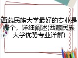 西藏民族大学最好的专业是哪个，详细阐述(西藏民族大学优势专业详解)