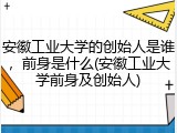 安徽工业大学的创始人是谁，前身是什么(安徽工业大学前身及创始人)