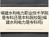 福建水利电力职业技术学院是专科还是本科院校呢(福建水利电力是专科吗)