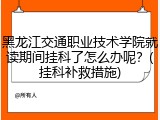 黑龙江交通职业技术学院就读期间挂科了怎么办呢？(挂科补救措施)