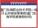 厦门东海职业技术学院一般什么时候放寒暑假(厦门东海学院寒暑假时间)