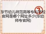 毕节幼儿师范高等专科学校官网是哪个网址多少(毕幼师专官网)