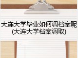 大连大学毕业如何调档案呢(大连大学档案调取)