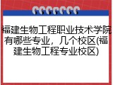 福建生物工程职业技术学院有哪些专业，几个校区(福建生物工程专业校区)