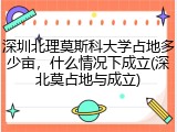 深圳北理莫斯科大学占地多少亩，什么情况下成立(深北莫占地与成立)