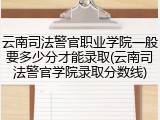 云南司法警官职业学院一般要多少分才能录取(云南司法警官学院录取分数线)