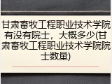 甘肃畜牧工程职业技术学院有没有院士，大概多少(甘肃畜牧工程职业技术学院院士数量)