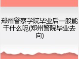郑州警察学院毕业后一般能干什么呢(郑州警院毕业去向)