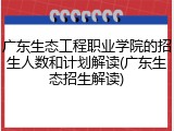 广东生态工程职业学院的招生人数和计划解读(广东生态招生解读)