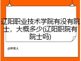辽阳职业技术学院有没有院士，大概多少(辽阳职院有院士吗)