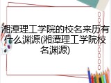 湘潭理工学院的校名来历有什么渊源(湘潭理工学院校名渊源)