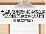大连财经学院如何申请在读间的创业无息贷款(大财创业贷款申请)
