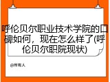 呼伦贝尔职业技术学院的口碑如何，现在怎么样了(呼伦贝尔职院现状)