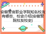 安徽警官职业学院知名校友有哪些，校史介绍(安徽警院校友校史)