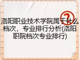 洛阳职业技术学院属于什么档次，专业排行分析(洛阳职院档次专业排行)