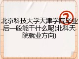 北京科技大学天津学院毕业后一般能干什么呢(北科天院就业方向)