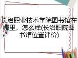 长治职业技术学院图书馆在哪里，怎么样(长治职院图书馆位置评价)