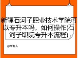 新疆石河子职业技术学院可以专升本吗，如何操作(石河子职院专升本流程)