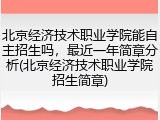 北京经济技术职业学院能自主招生吗，最近一年简章分析(北京经济技术职业学院招生简章)