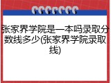 张家界学院是一本吗录取分数线多少(张家界学院录取线)