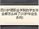 四川护理职业学院的学生毕业都怎么样了(川护毕业生去向)
