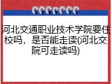 河北交通职业技术学院要住校吗，是否能走读(河北交院可走读吗)