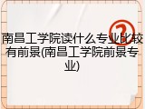 南昌工学院读什么专业比较有前景(南昌工学院前景专业)